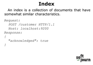 Index
An index is a collection of documents that have
somewhat similar characteristics.
Request:
POST /customer HTTP/1.1
Host: localhost:9200
Response:
{
"acknowledged": true
}
 