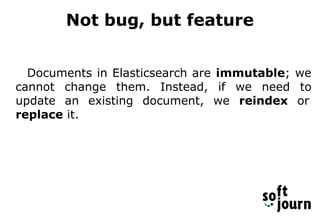 Not bug, but feature
Documents in Elasticsearch are immutable; we
cannot change them. Instead, if we need to
update an existing document, we reindex or
replace it.
 