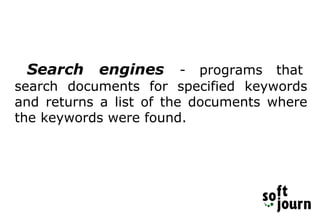 Search engines - programs that
search documents for specified keywords
and returns a list of the documents where
the keywords were found.
 