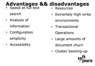Advantages && disadvantages
• Speed at full text
search
• Analysis of
information
• Configuration
simplicity
• Accessibility
• Resources
• Extremely high write
environments
• Transactional
Operations
• Large amounts of
document churn
• Cluster backing-up
 