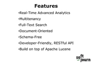 Features
•Real-Time Advanced Analytics
•Multitenancy
•Full-Text Search
•Document-Oriented
•Schema-Free
•Developer-Friendly, RESTful API
•Build on top of Apache Lucene
 