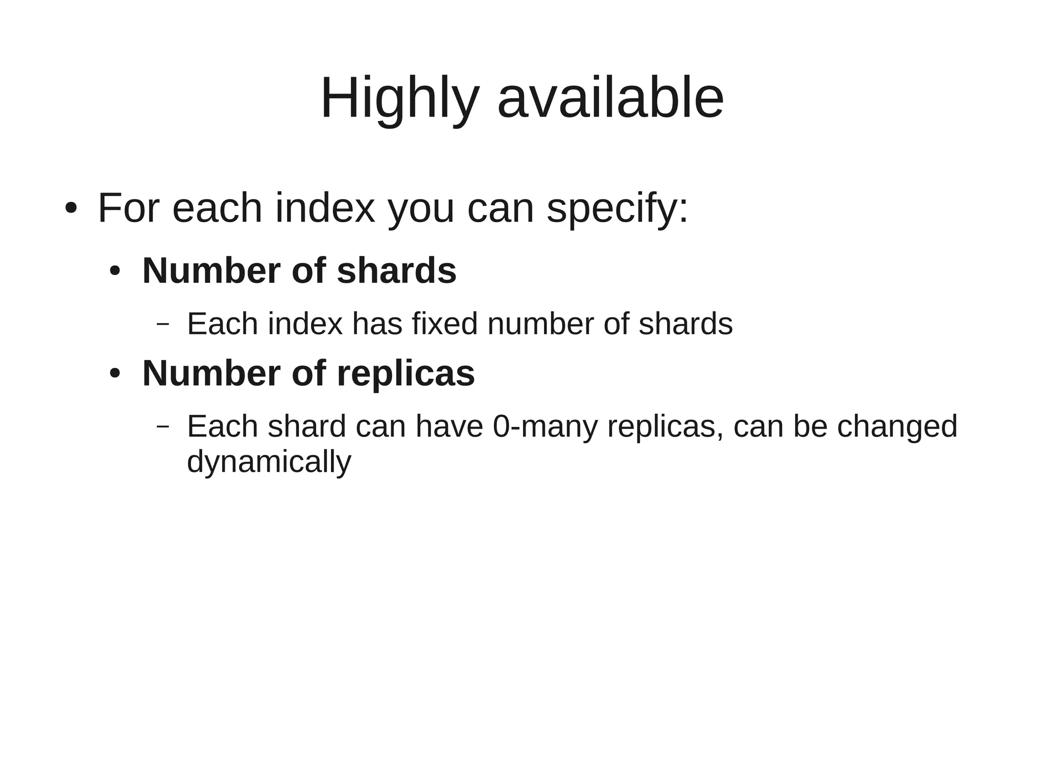Highly available
●   For each index you can specify:
    ●   Number of shards
        –   Each index has fixed number of shards
    ●   Number of replicas
        –   Each shard can have 0-many replicas, can be changed
            dynamically
 