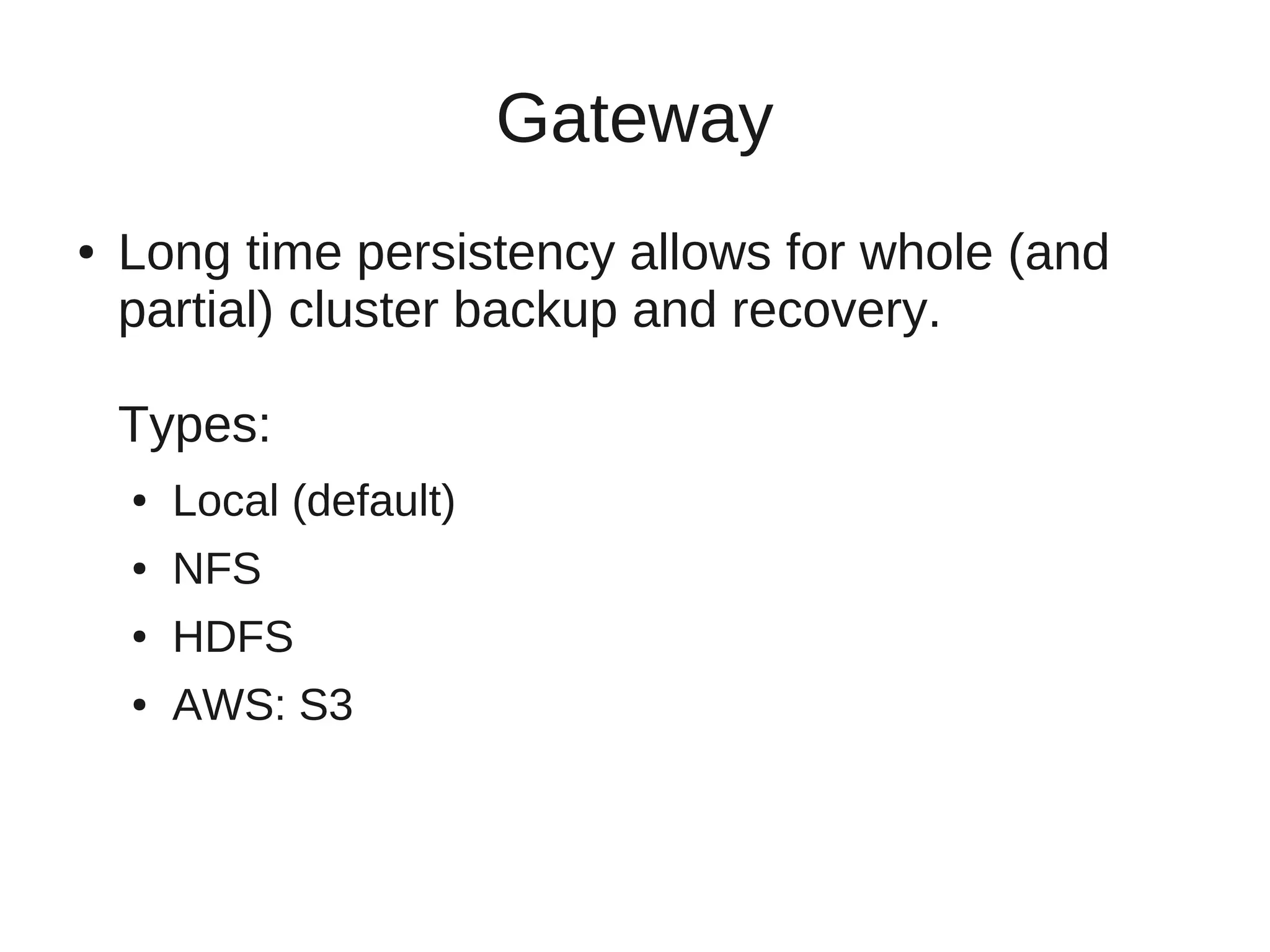 Gateway
●   Long time persistency allows for whole (and
    partial) cluster backup and recovery.

    Types:
    ●   Local (default)
    ●   NFS
    ●   HDFS
    ●   AWS: S3
 