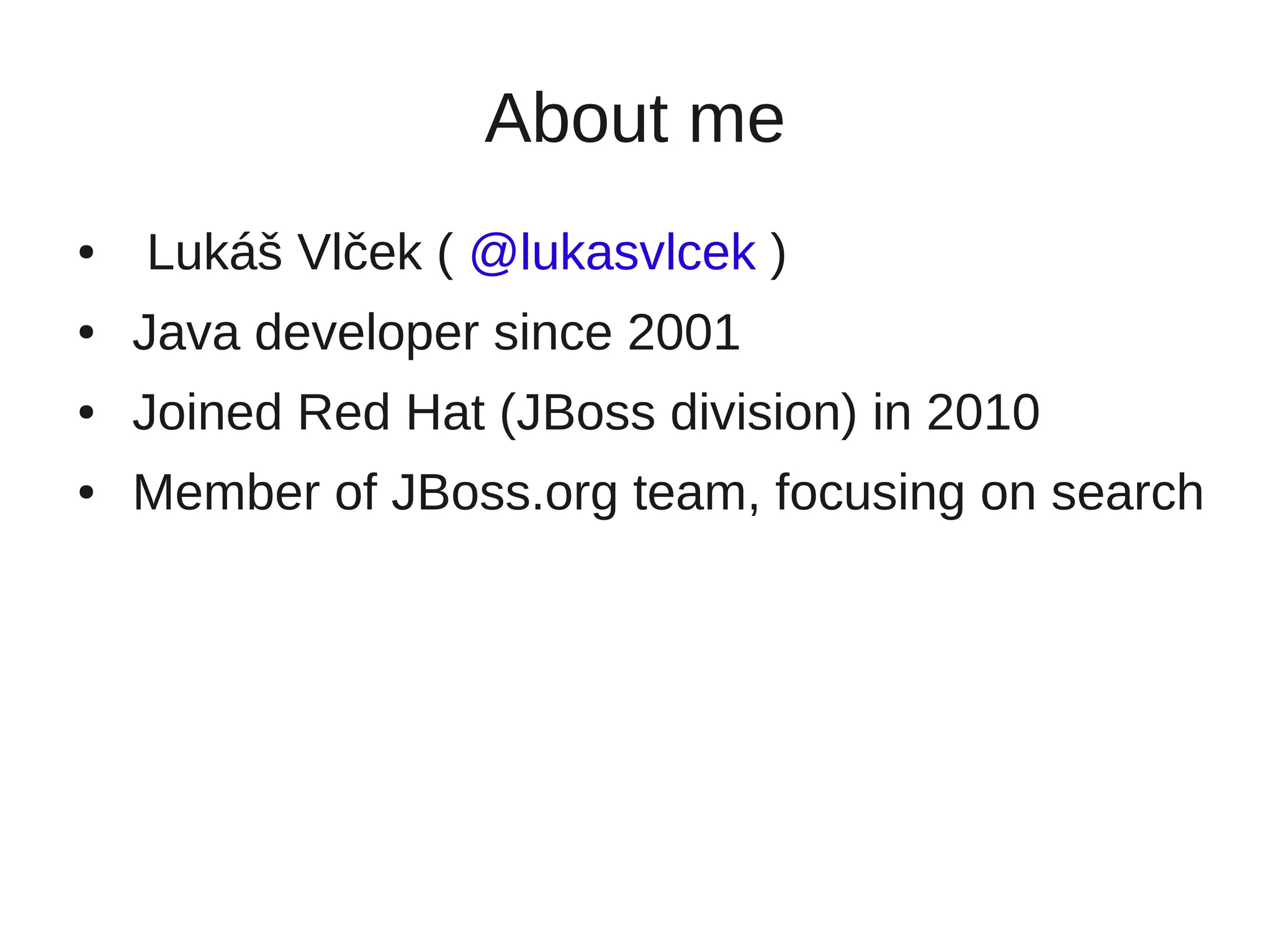 About me
●   Lukáš Vlček ( @lukasvlcek )
●   Java developer since 2001
●   Joined Red Hat (JBoss division) in 2010
●   Member of JBoss.org team, focusing on search
 