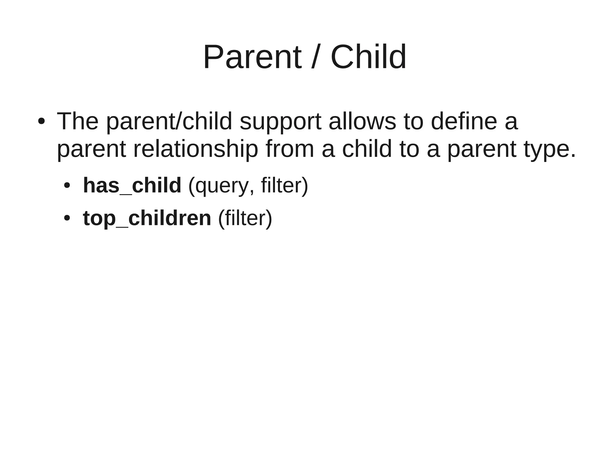 Parent / Child
●   The parent/child support allows to define a
    parent relationship from a child to a parent type.
    ●   has_child (query, filter)
    ●   top_children (filter)
 