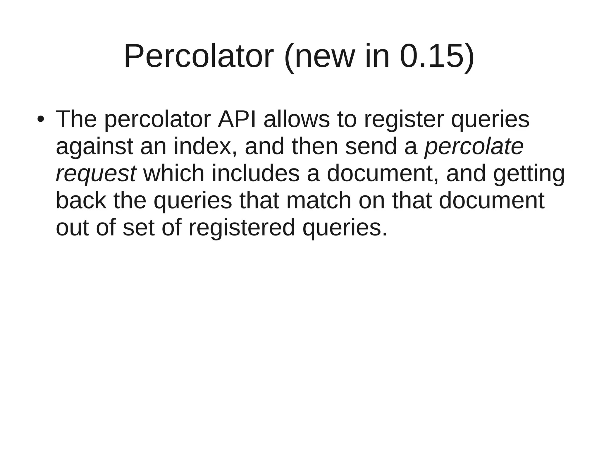 Percolator (new in 0.15)
●   The percolator API allows to register queries
    against an index, and then send a percolate
    request which includes a document, and getting
    back the queries that match on that document
    out of set of registered queries.
 