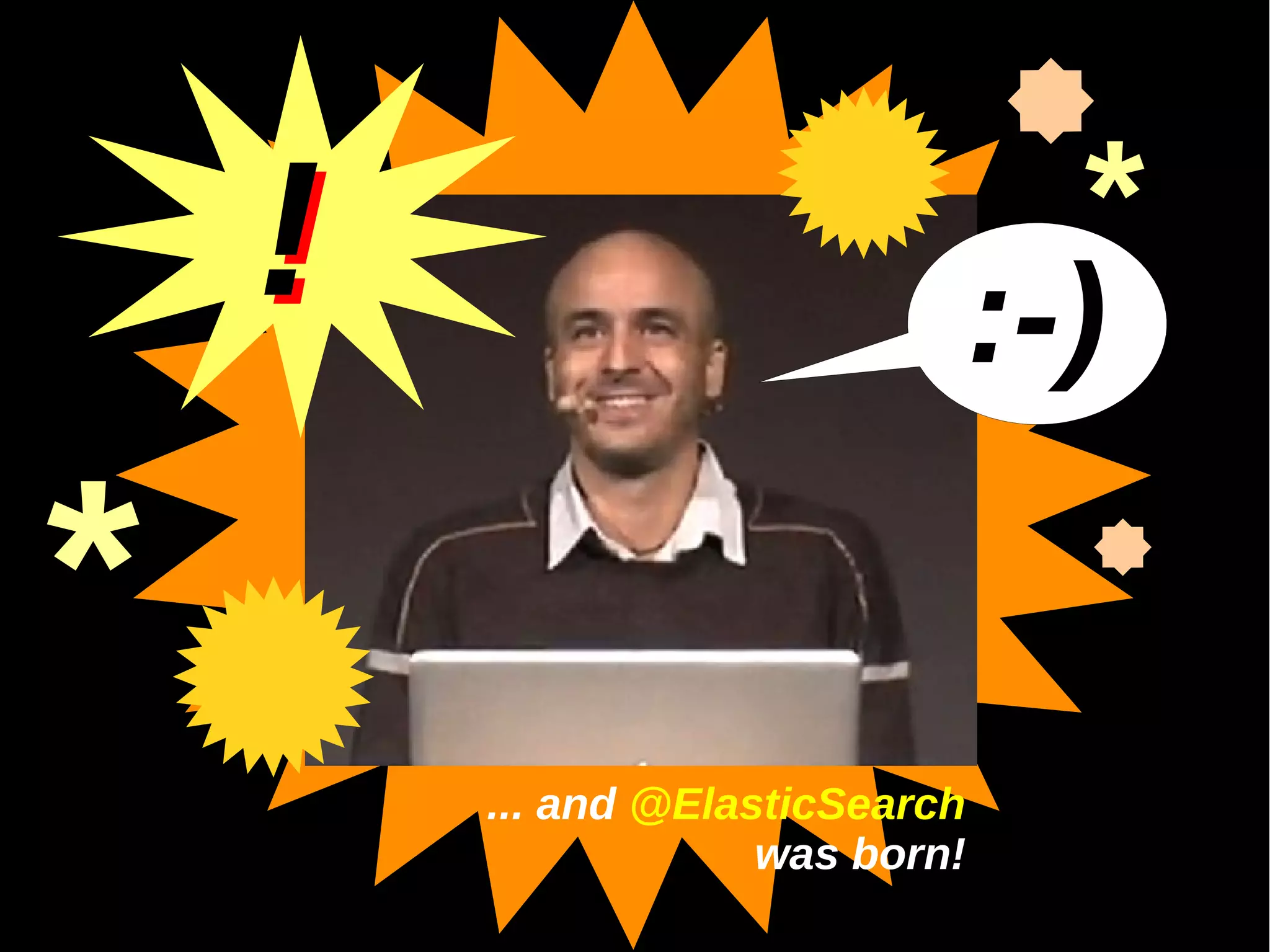 !                              *
                                 :-)

*
        ... and @ElasticSearch
                     was born!
 