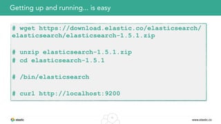 www.elastic.co
15
Getting up and running... is easy
# wget https://download.elastic.co/elasticsearch/
elasticsearch/elasticsearch-1.5.1.zip
# unzip elasticsearch-1.5.1.zip
# cd elasticsearch-1.5.1
# /bin/elasticsearch
# curl http://localhost:9200
 