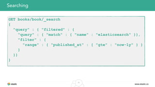 www.elastic.co
30
Searching
GET books/book/_search
{
"query" : { "filtered" : {
"query" : { "match" : { "name" : "elasticsearch" }},
"filter" : {
"range" : { "published_at" : { "gte" : "now-1y" } }
}
}}
}
 
