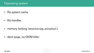 www.elastic.co
49
• file system cache
• file handles
• memory locking: bootstrap.mlockall
• dont swap, no OOM killer
Operating system
 