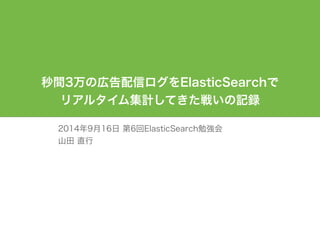 秒間3万の広告配信ログをElasticSearchで 
リアルタイム集計してきた戦いの記録 
2014年9月16日 第6回ElasticSearch勉強会 
山田 直行 
 