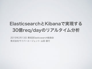 ElasticsearchとKibanaで実現する
30億req/dayのリアルタイム分析
2015年2月13日 第8回Elasticsearch勉強会
株式会社サイバーエージェント 山田 直行
 