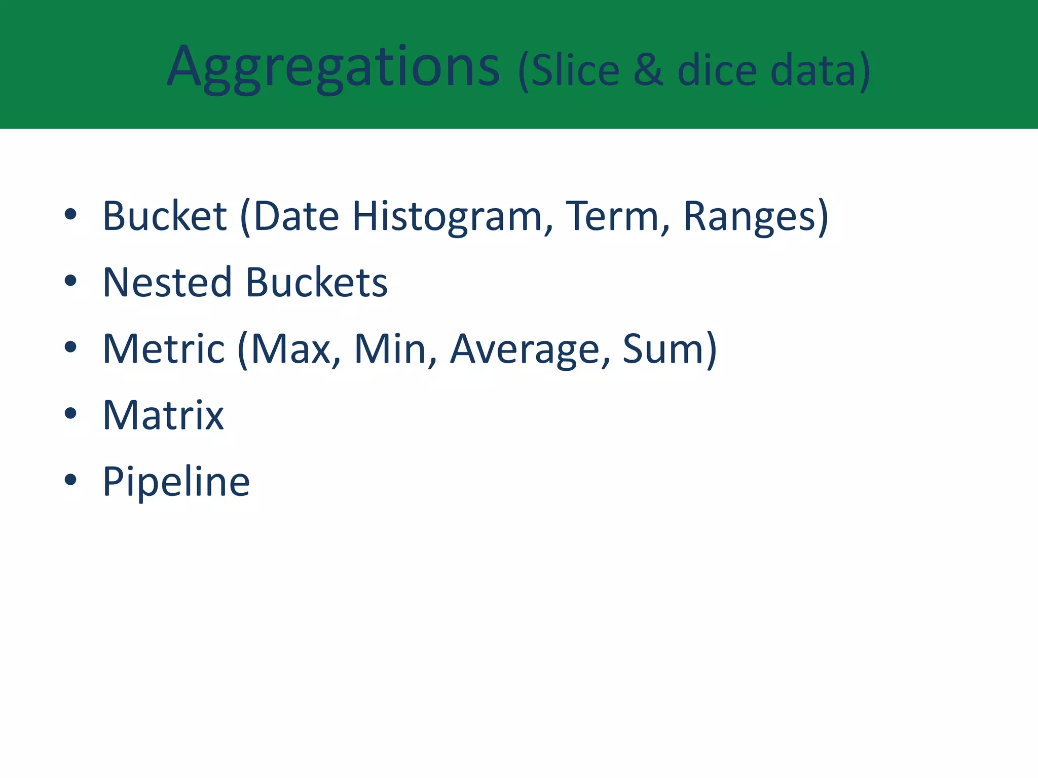 Aggregations (Slice & dice data)
• Bucket (Date Histogram, Term, Ranges)
• Nested Buckets
• Metric (Max, Min, Average, Sum)
• Matrix
• Pipeline
 