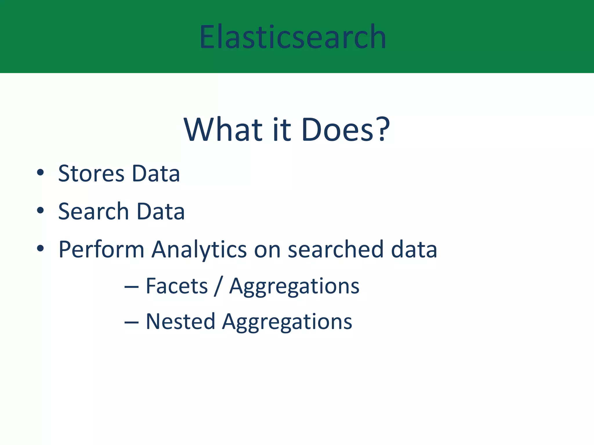 Elasticsearch
What it Does?
• Stores Data
• Search Data
• Perform Analytics on searched data
– Facets / Aggregations
– Nested Aggregations
 