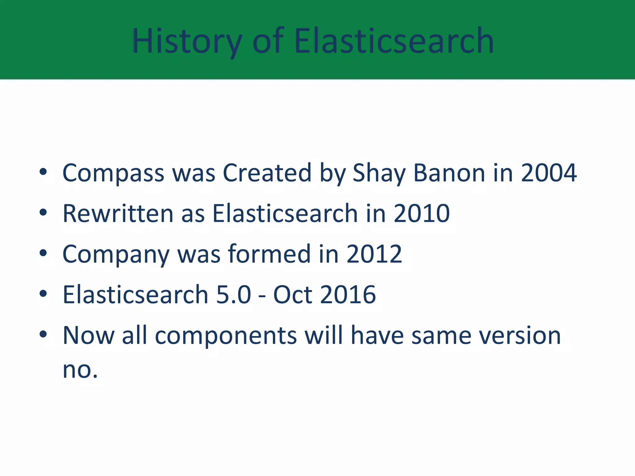 History of Elasticsearch
• Compass was Created by Shay Banon in 2004
• Rewritten as Elasticsearch in 2010
• Company was formed in 2012
• Elasticsearch 5.0 - Oct 2016
• Now all components will have same version
no.
 