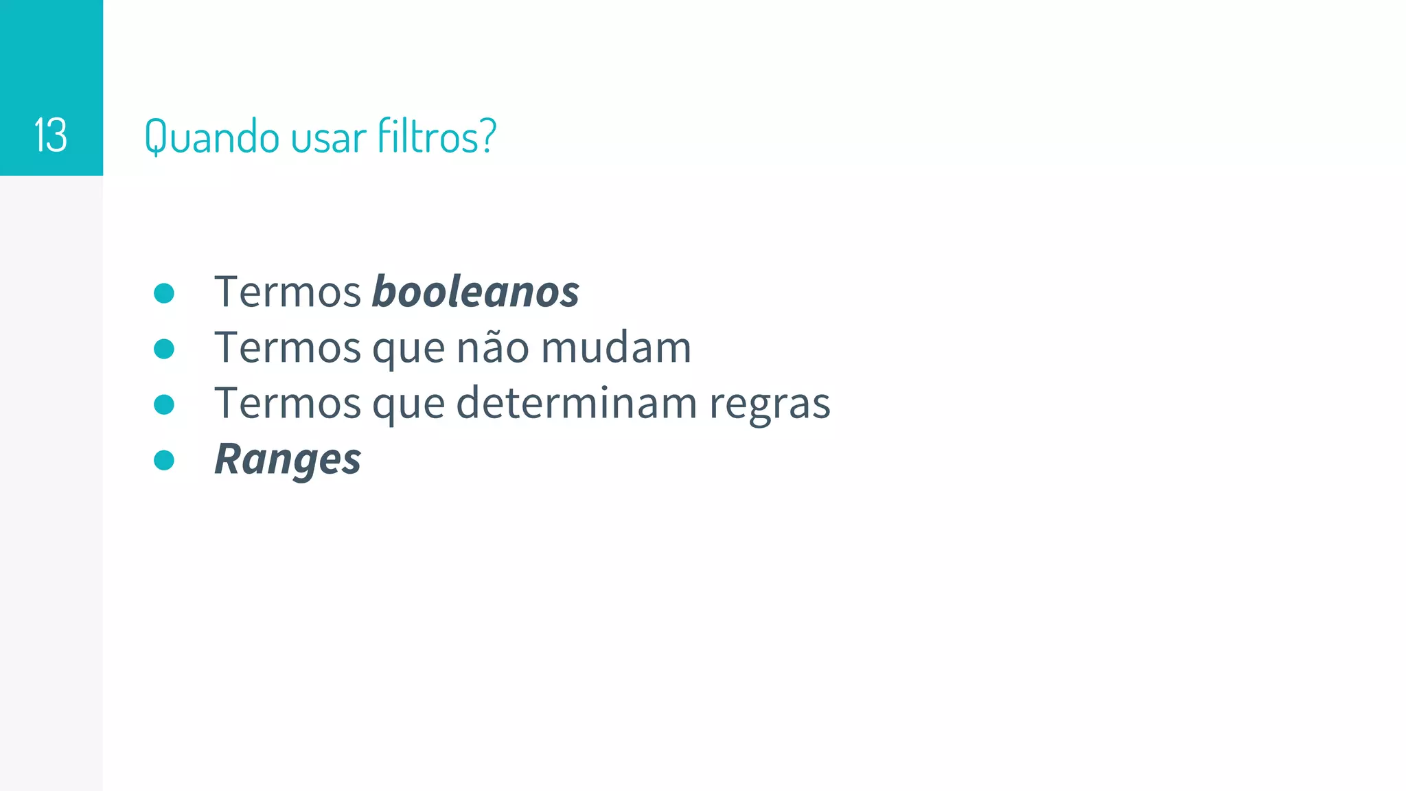 Quando usar filtros?
● Termos booleanos
● Termos que não mudam
● Termos que determinam regras
● Ranges
13
 