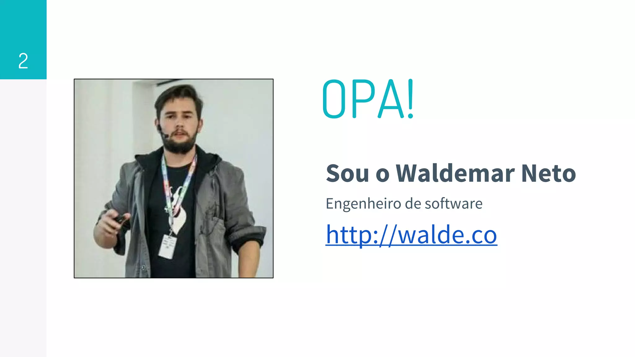 OPA!
Sou o Waldemar Neto
Engenheiro de software
http://walde.co
2
 