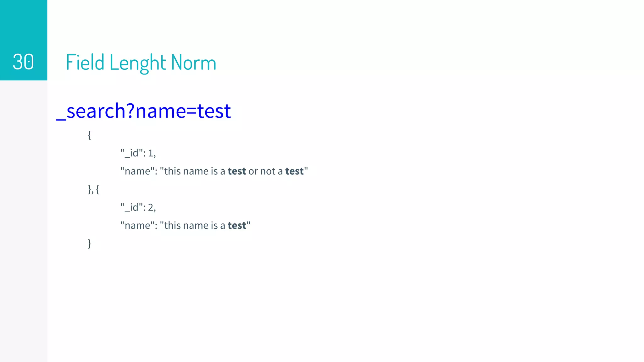 Field Lenght Norm
_search?name=test
{
"_id": 1,
"name": "this name is a test or not a test"
}, {
"_id": 2,
"name": "this name is a test"
}
30
 