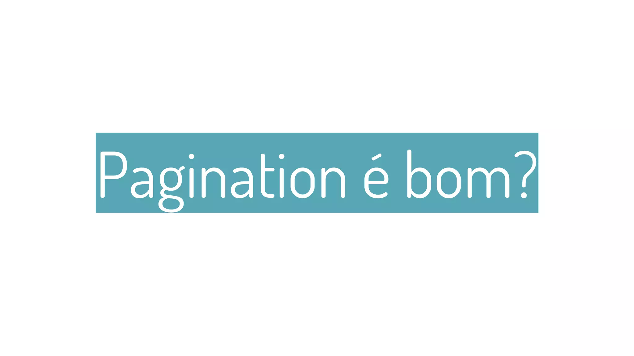 Pagination é bom?
32
 