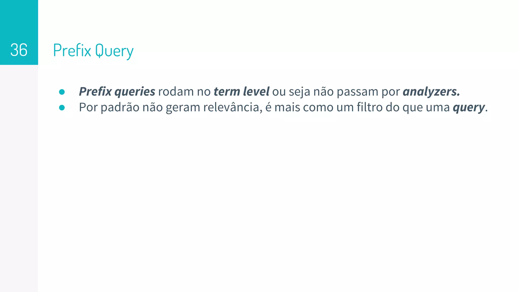 Prefix Query
● Prefix queries rodam no term level ou seja não passam por analyzers.
● Por padrão não geram relevância, é mais como um filtro do que uma query.
36
 