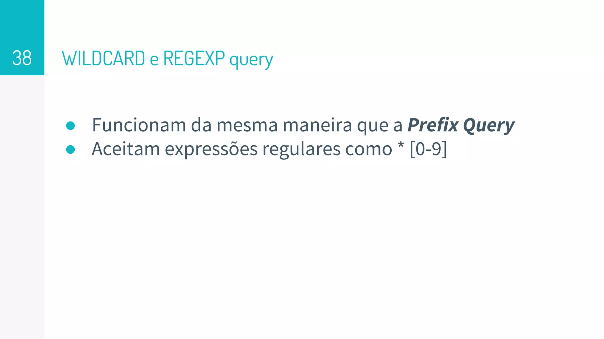 WILDCARD e REGEXP query
● Funcionam da mesma maneira que a Prefix Query
● Aceitam expressões regulares como * [0-9]
38
 