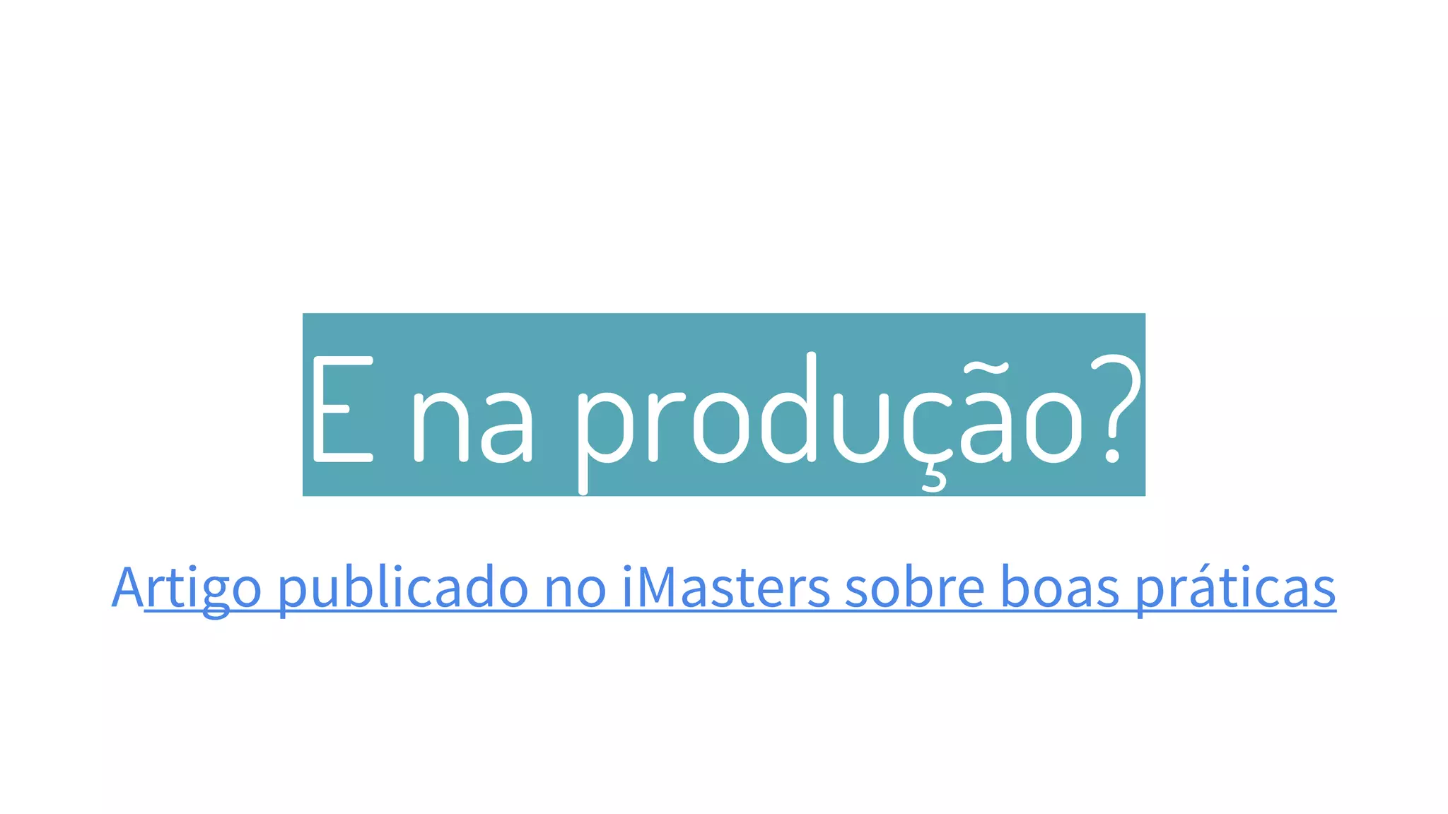 E na produção?
Artigo publicado no iMasters sobre boas práticas
41
 