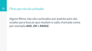 Filtros que não são cacheados
Alguns filtros não são cacheados por padrão pois são
usados para buscas que mudam a cada chamada como
por exemplo AND, OR e RANGE.
19
 