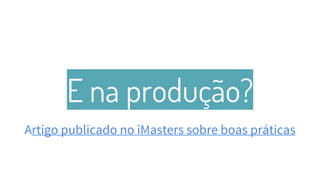 E na produção?
Artigo publicado no iMasters sobre boas práticas
41
 