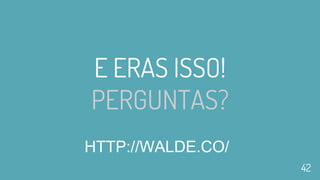 E ERAS ISSO!
PERGUNTAS?
HTTP://WALDE.CO/
42
 