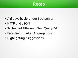 Recap
●
Auf Java basierender Suchserver
●
HTTP und JSON
●
Suche und Filterung über Query-DSL
●
Facettierung über Aggregations
●
Highlighting, Suggestions, ...
 