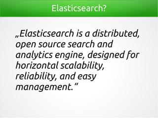 Elasticsearch?
„Elasticsearch is a distributed,
open source search and
analytics engine, designed for
horizontal scalability,
reliability, and easy
management.“
 