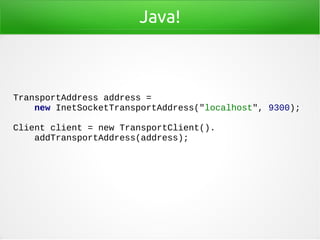 Java!
TransportAddress address =
new InetSocketTransportAddress("localhost", 9300);
Client client = new TransportClient().
addTransportAddress(address);
 