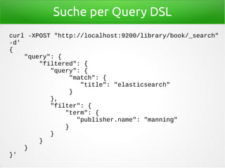 Suche per Query DSL
curl -XPOST "http://localhost:9200/library/book/_search"
-d'
{
"query": {
"filtered": {
"query": {
"match": {
"title": "elasticsearch"
}
},
"filter": {
"term": {
"publisher.name": "manning"
}
}
}
}
}'
 