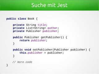 Suche mit Jest
public class Book {
private String title;
private List<String> author;
private Publisher publisher;
public Publisher getPublisher() {
return publisher;
}
public void setPublisher(Publisher publisher) {
this.publisher = publisher;
}
// more code
}
 