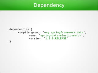 Dependency
dependencies {
compile group: 'org.springframework.data',
name: 'spring-data-elasticsearch',
version: '1.2.0.RELEASE'
}
 