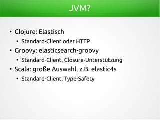 JVM?
●
Clojure: Elastisch
●
Standard-Client oder HTTP
●
Groovy: elasticsearch-groovy
●
Standard-Client, Closure-Unterstützung
●
Scala: große Auswahl, z.B. elastic4s
●
Standard-Client, Type-Safety
 
