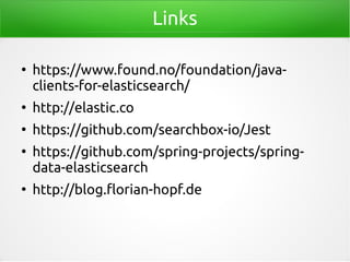 Links
●
https://www.found.no/foundation/java-
clients-for-elasticsearch/
●
http://elastic.co
●
https://github.com/searchbox-io/Jest
●
https://github.com/spring-projects/spring-
data-elasticsearch
●
http://blog.florian-hopf.de
 