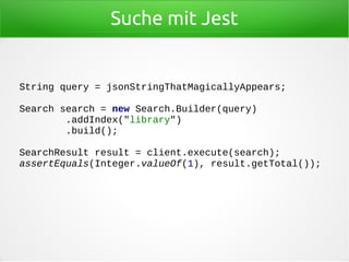 Suche mit Jest
String query = jsonStringThatMagicallyAppears;
Search search = new Search.Builder(query)
.addIndex("library...
