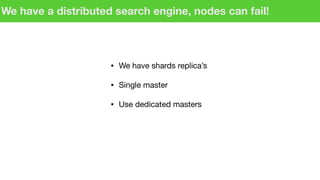 We have a distributed search engine, nodes can fail!
• We have shards replica’s

• Single master

• Use dedicated masters
 