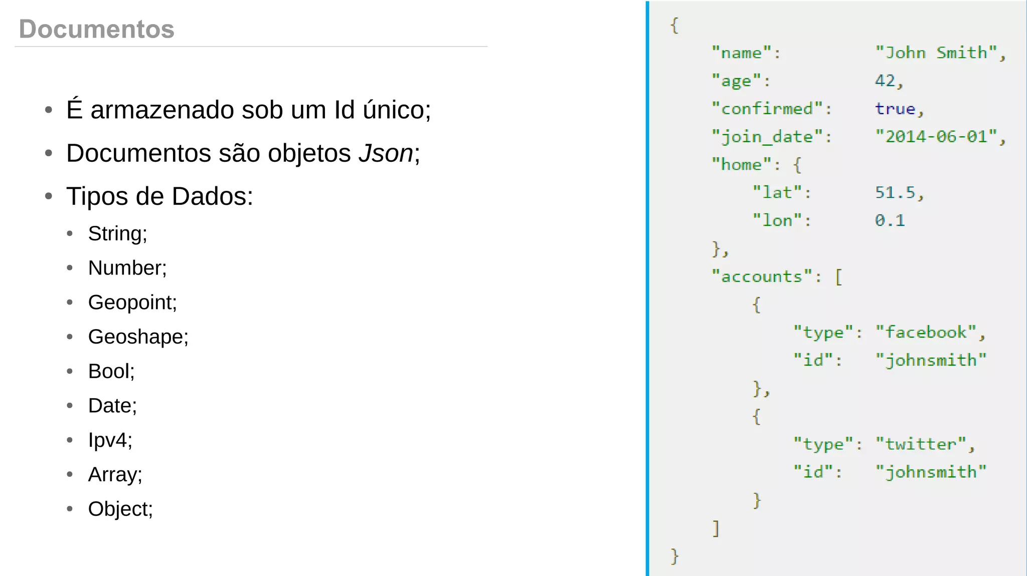 Documentos
● É armazenado sob um Id único;
● Documentos são objetos Json;
● Tipos de Dados:
● String;
● Number;
● Geopoint;
● Geoshape;
● Bool;
● Date;
● Ipv4;
● Array;
● Object;
 