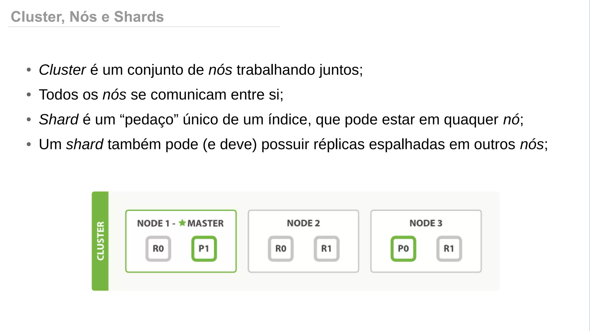 Cluster, Nós e Shards
● Cluster é um conjunto de nós trabalhando juntos;
● Todos os nós se comunicam entre si;
● Shard é um “pedaço” único de um índice, que pode estar em quaquer nó;
● Um shard também pode (e deve) possuir réplicas espalhadas em outros nós;
 