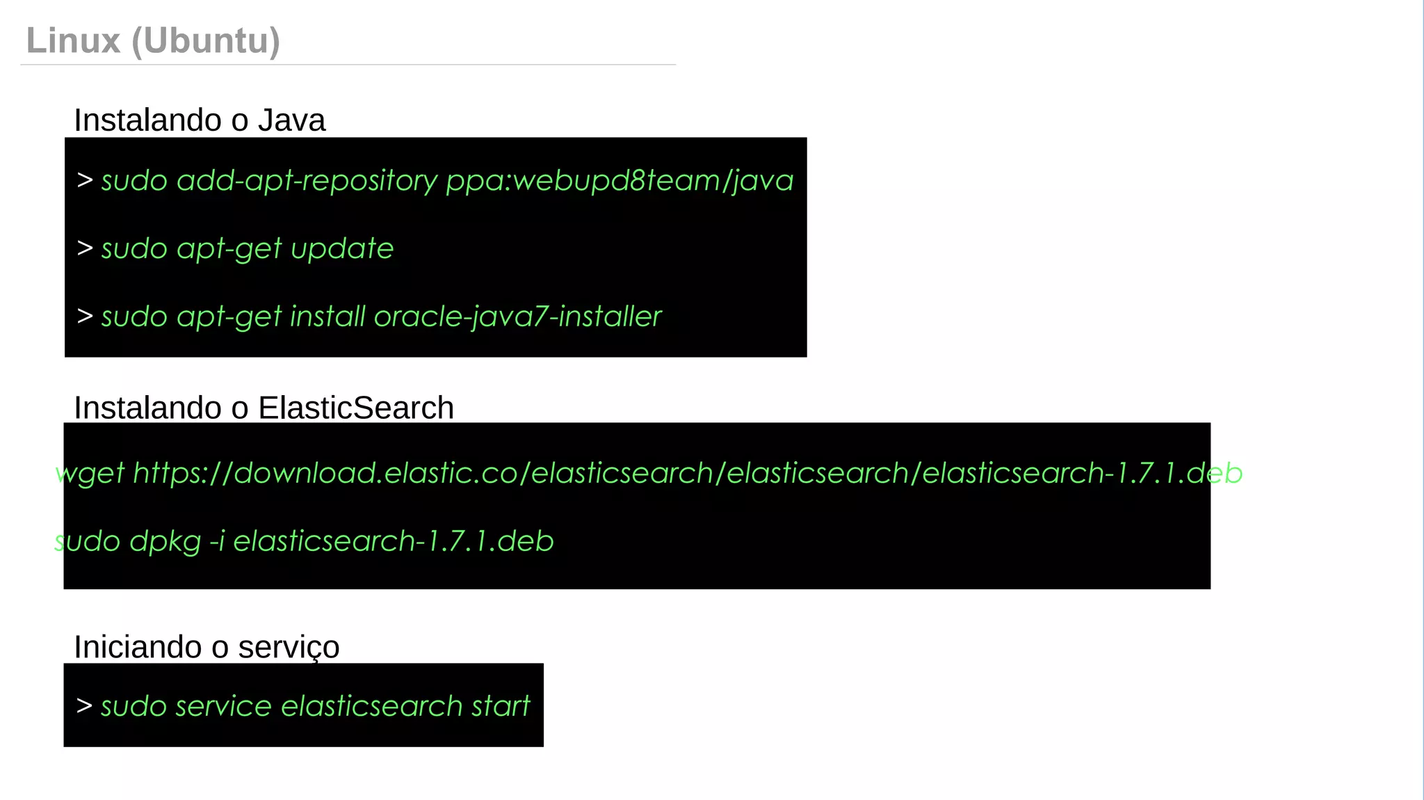 Linux (Ubuntu)
> sudo add-apt-repository ppa:webupd8team/java
> sudo apt-get update
> sudo apt-get install oracle-java7-installer
Instalando o Java
> wget https://download.elastic.co/elasticsearch/elasticsearch/elasticsearch-1.7.1.deb
> sudo dpkg -i elasticsearch-1.7.1.deb
Instalando o ElasticSearch
> sudo service elasticsearch start
Iniciando o serviço
 