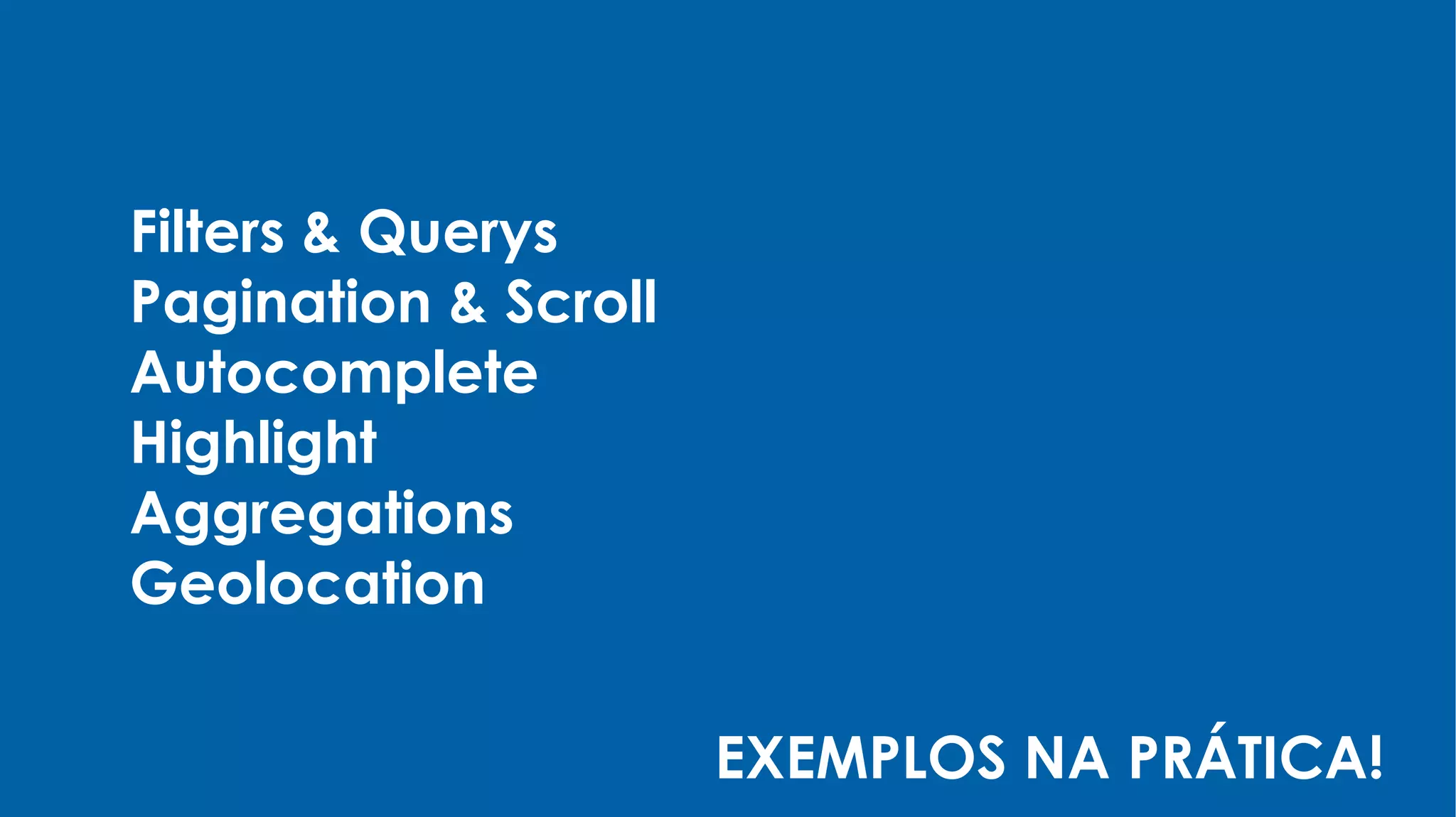 Filters & Querys
Pagination & Scroll
Autocomplete
Highlight
Aggregations
Geolocation
EXEMPLOS NA PRÁTICA!
 