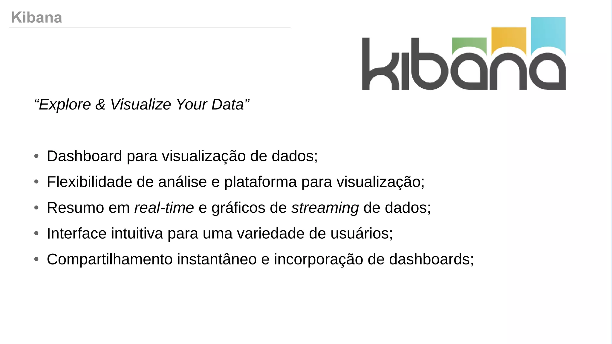 Kibana
“Explore & Visualize Your Data”
● Dashboard para visualização de dados;
● Flexibilidade de análise e plataforma para visualização;
● Resumo em real-time e gráficos de streaming de dados;
● Interface intuitiva para uma variedade de usuários;
● Compartilhamento instantâneo e incorporação de dashboards;
 