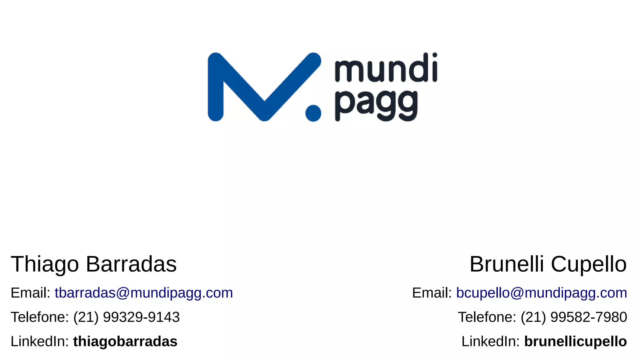 Thiago Barradas
Email: tbarradas@mundipagg.com
Telefone: (21) 99329-9143
LinkedIn: thiagobarradas
Brunelli Cupello
Email: bcupello@mundipagg.com
Telefone: (21) 99582-7980
LinkedIn: brunellicupello
 