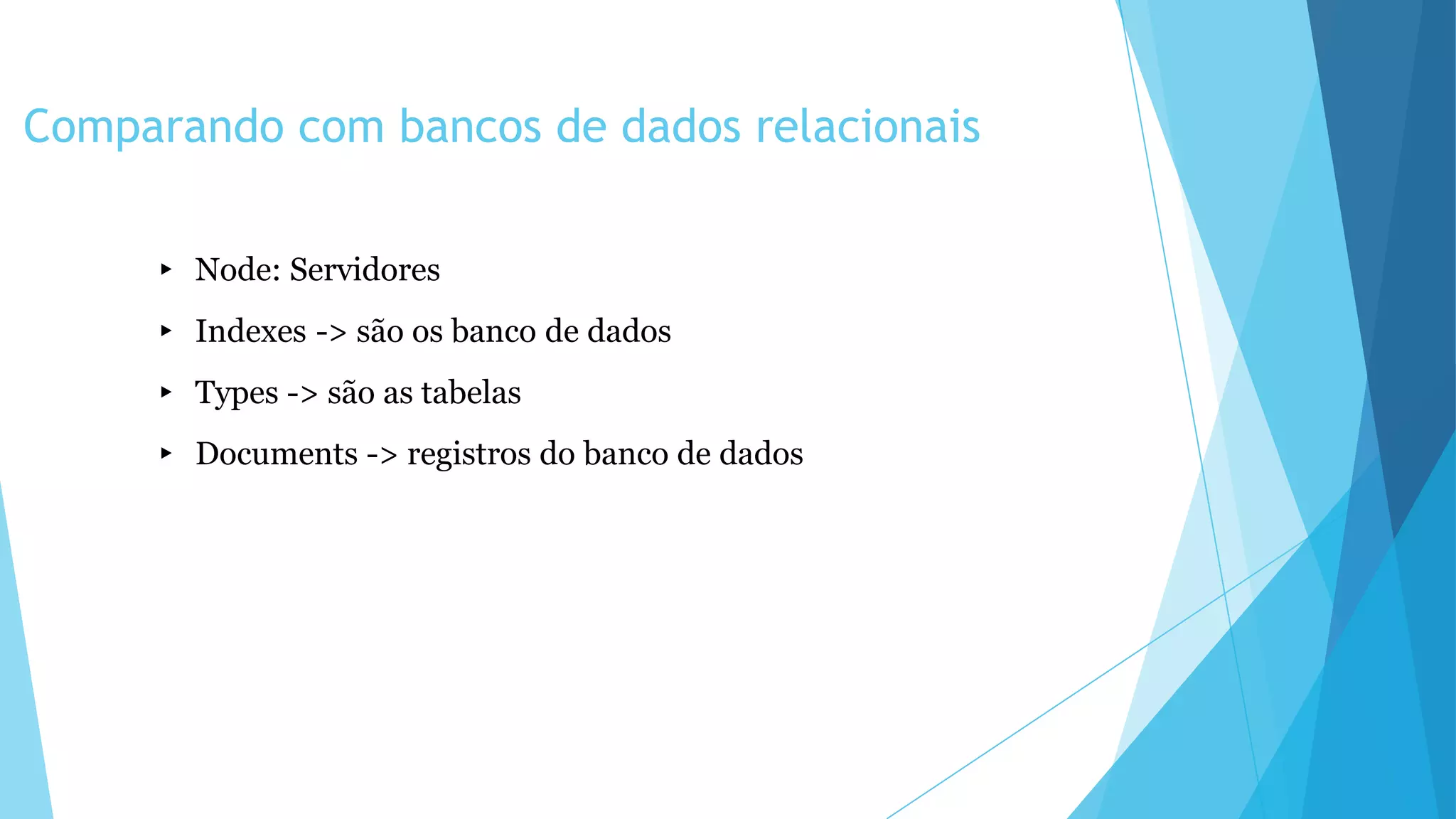 Comparando com bancos de dados relacionais
▸ Node: Servidores
▸ Indexes -> são os banco de dados
▸ Types -> são as tabelas
▸ Documents -> registros do banco de dados
 