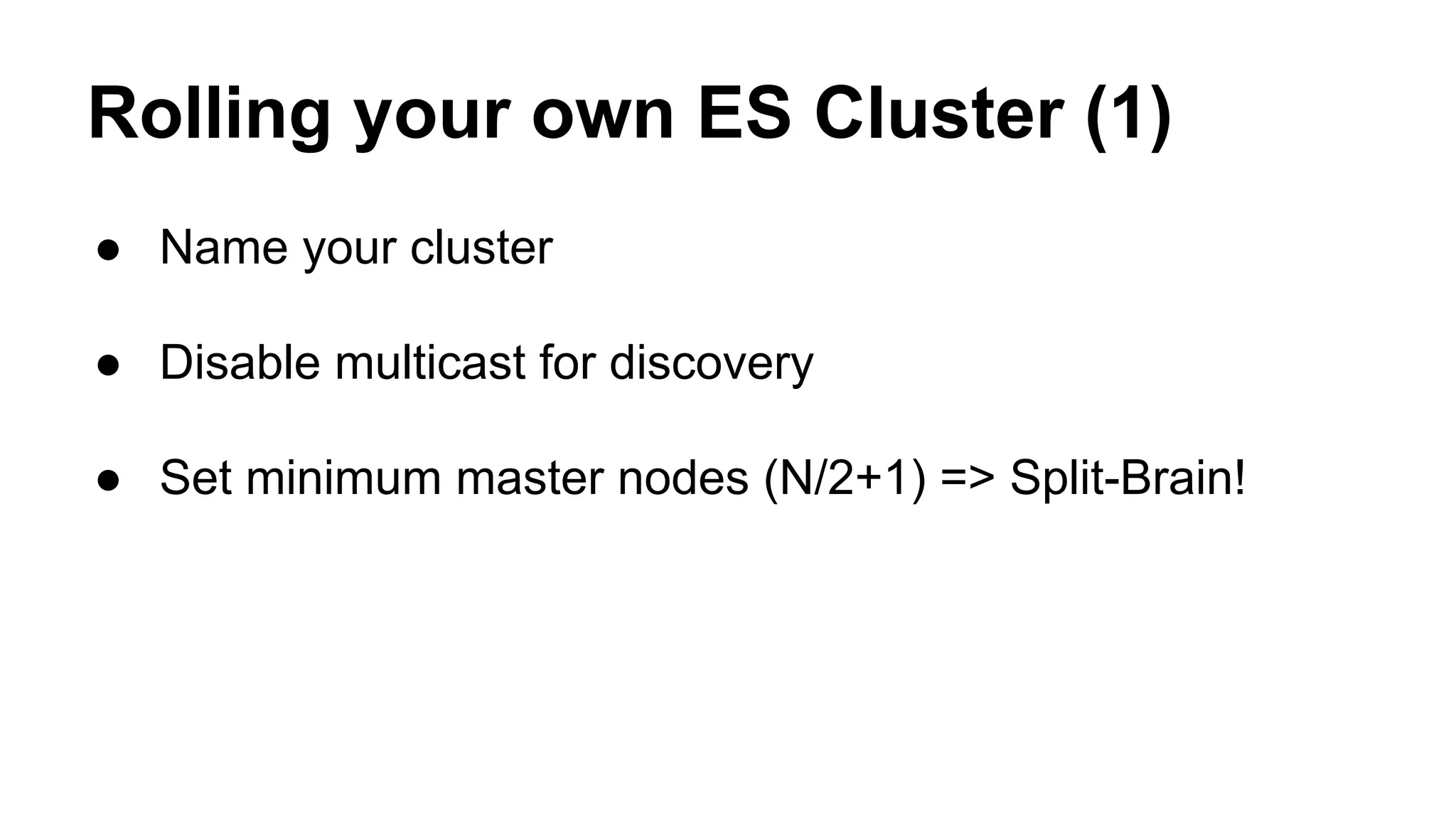 Rolling your own ES Cluster (1)
● Name your cluster
● Disable multicast for discovery
● Set minimum master nodes (N/2+1) => Split-Brain!
 