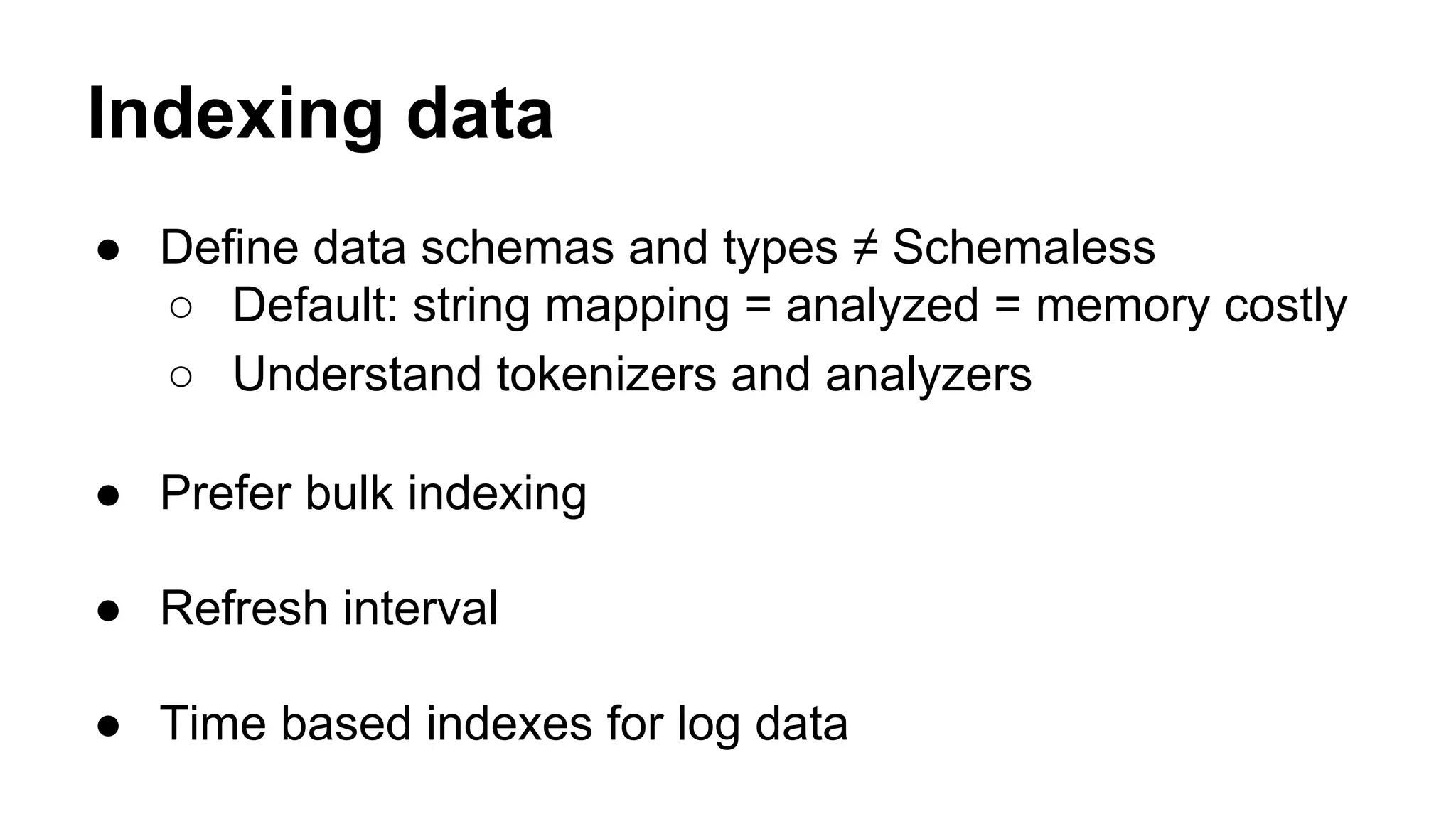 Indexing data
● Define data schemas and types ≠ Schemaless
○ Default: string mapping = analyzed = memory costly
○ Understand tokenizers and analyzers
● Prefer bulk indexing
● Refresh interval
● Time based indexes for log data
 