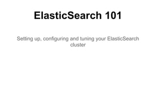 ElasticSearch 101
Setting up, configuring and tuning your ElasticSearch
cluster
 