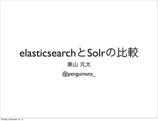 elasticsearchとSolrの比較
                           兼山 元太
                          @penguinana_




Sunday, December 16, 12
 